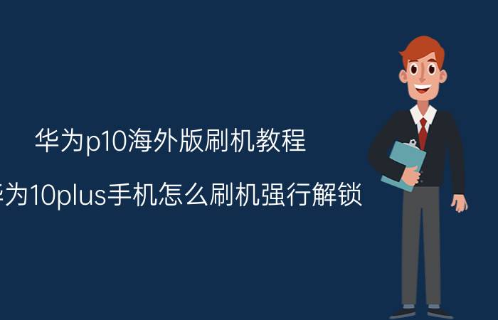 华为p10海外版刷机教程 华为10plus手机怎么刷机强行解锁？